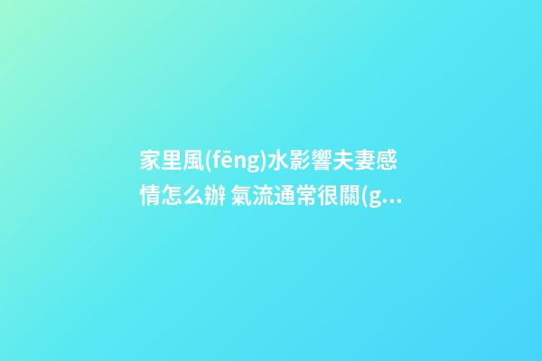 家里風(fēng)水影響夫妻感情怎么辦 氣流通常很關(guān)鍵